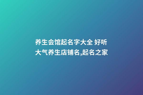 养生会馆起名字大全 好听大气养生店铺名,起名之家-第1张-店铺起名-玄机派